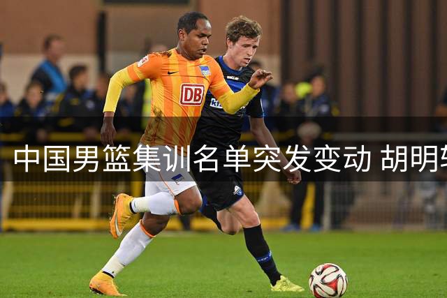 中国男篮集训名单突发变动 胡明轩火线加盟替换两名后卫