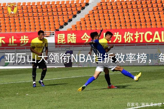 亚历山大领衔NBA挡拆效率榜，每回合得分超伦纳德居首