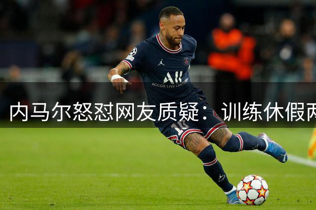 内马尔怒怼网友质疑：训练休假两不误 扑克赛事惹争议