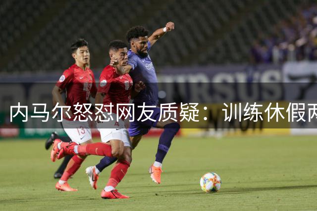 内马尔怒怼网友质疑：训练休假两不误 扑克赛事惹争议