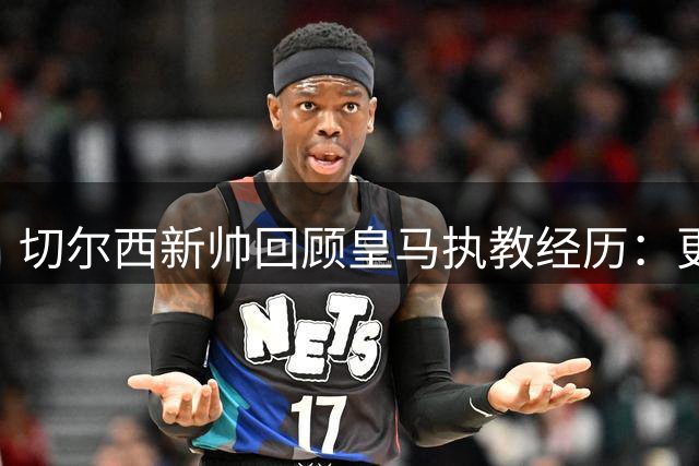 切尔西新帅回顾皇马执教经历：更衣室管理成宝贵一课