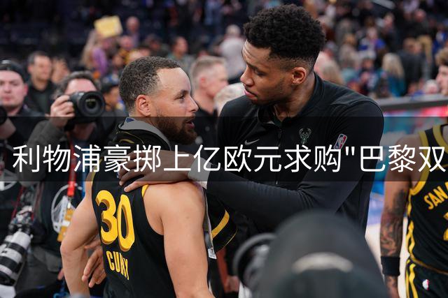利物浦豪掷上亿欧元求购"巴黎双子星"，转会僵局难破