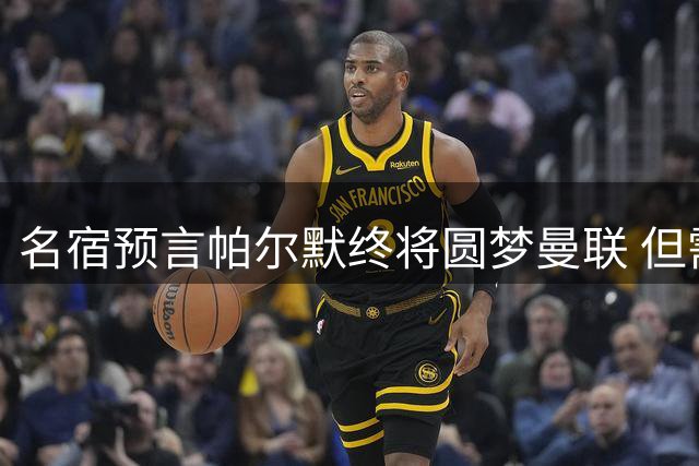 名宿预言帕尔默终将圆梦曼联 但需维持巅峰状态两季