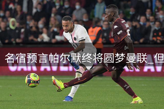 名宿预言帕尔默终将圆梦曼联 但需维持巅峰状态两季
