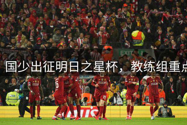 国少出征明日之星杯，教练组重点考察新秀备战世少赛