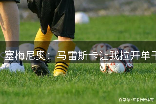 塞梅尼奥：马雷斯卡让我拉开单干，正合我意