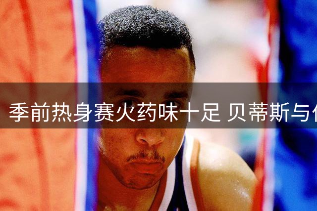 季前热身赛火药味十足 贝蒂斯与伯恩茅斯2-2激战双方染红