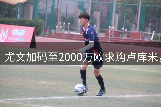 尤文加码至2000万欧求购卢库米，达成初步薪资协议
