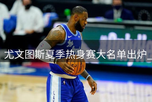 尤文图斯夏季热身赛大名单出炉 三大新援领衔出征亚洲澳洲
