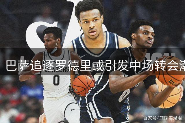 巴萨追逐罗德里或引发中场转会潮，蓝军瞄准苏比门迪