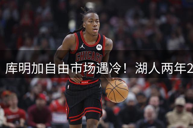 库明加自由市场遇冷！湖人两年2000万遭拒 球员坚持索要顶薪