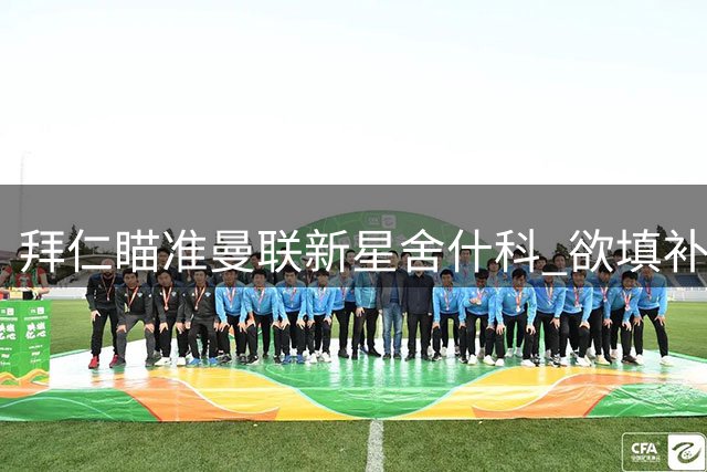 拜仁瞄准曼联新星舍什科 欲填补凯恩退役后空缺