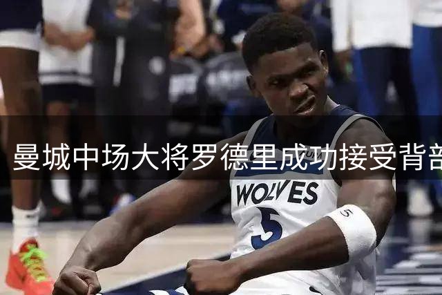 曼城中场大将罗德里成功接受背部手术 康复期未定