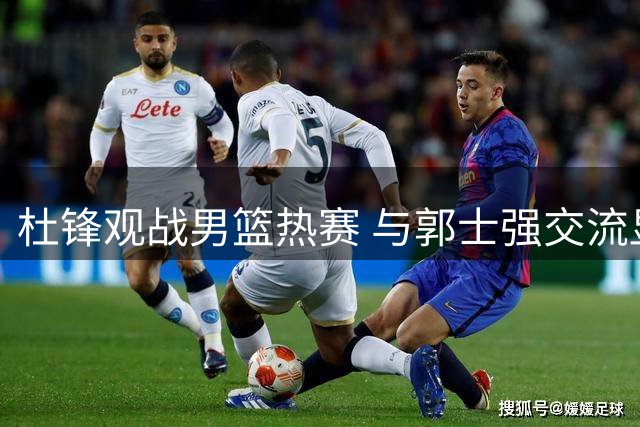 杜锋观战男篮热赛 与郭士强交流显愉悦