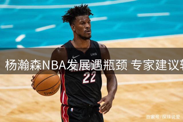 杨瀚森NBA发展遇瓶颈 专家建议转战欧洲联赛更明智