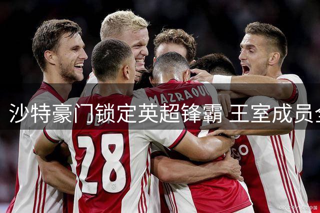 沙特豪门锁定英超锋霸 王室成员全额资助转会