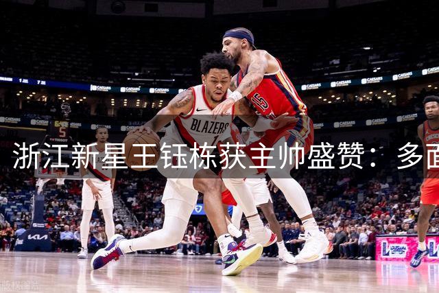 浙江新星王钰栋获主帅盛赞：多面攻击手特质展现未来巨星潜质