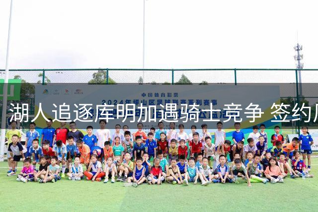 湖人追逐库明加遇骑士竞争 签约风险引专家担忧