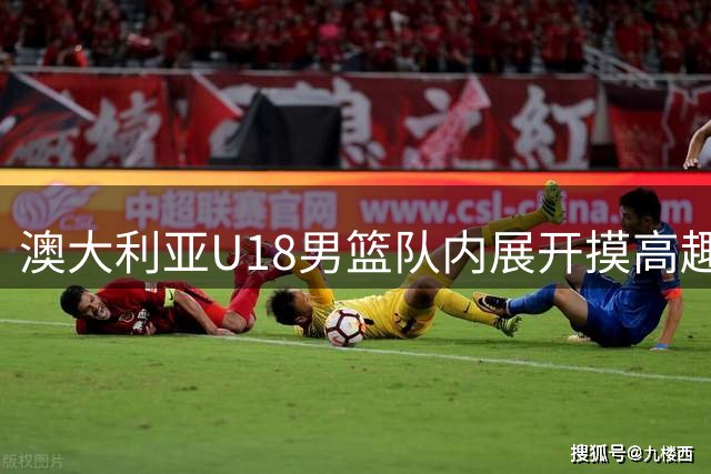 澳大利亚U18男篮队内展开摸高趣味比拼