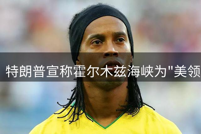 特朗普宣称霍尔木兹海峡为"美领土"遭伊朗严词驳斥