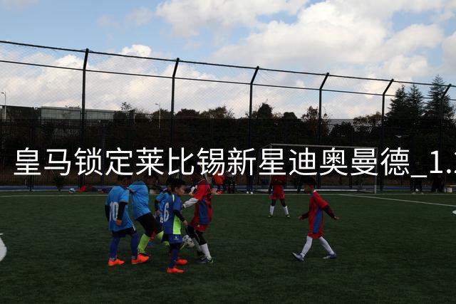 皇马锁定莱比锡新星迪奥曼德 1.2亿天价转会或将成行