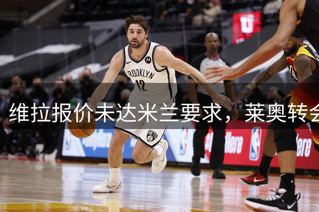 维拉报价未达米兰要求，莱奥转会仍存变数