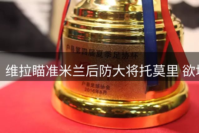 维拉瞄准米兰后防大将托莫里 欲填补孔萨离队空缺