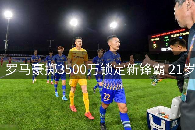 罗马豪掷3500万锁定新锋霸 21岁新星卡斯特罗即将登陆永恒之城