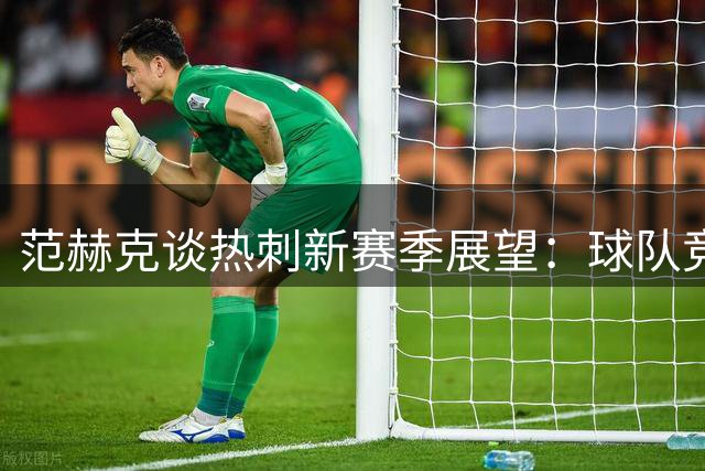 范赫克谈热刺新赛季展望：球队竞争力正逐步提升