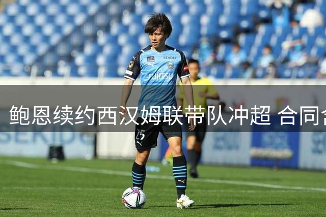 鲍恩续约西汉姆联带队冲超 合同含冲超失败解约条款