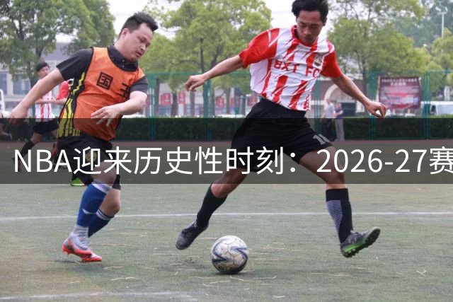 NBA迎来历史性时刻：2026-27赛季将见证四大40+老将同场竞技