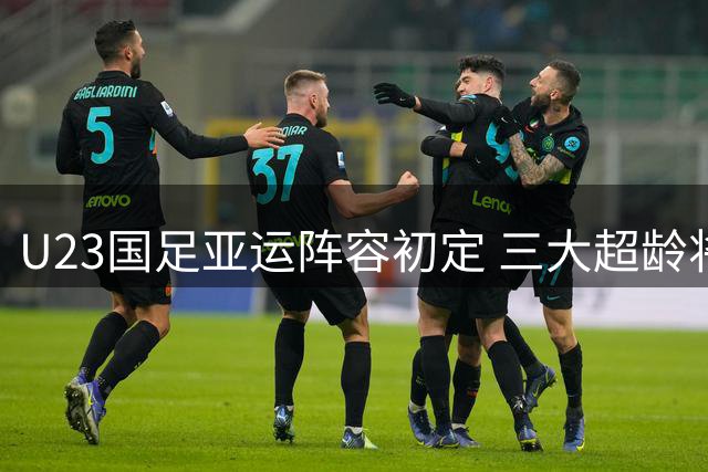 U23国足亚运阵容初定 三大超龄将领衔出征